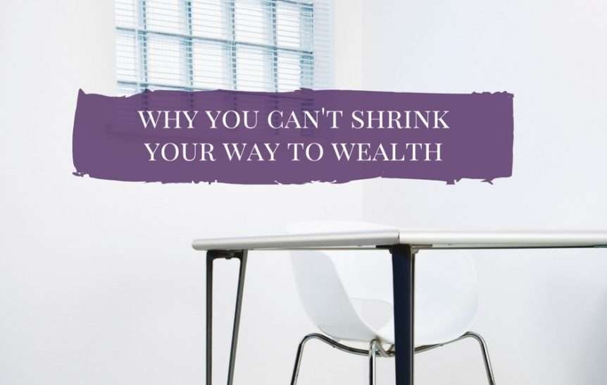 Why You Can’t Shrink Your Way To Wealth
